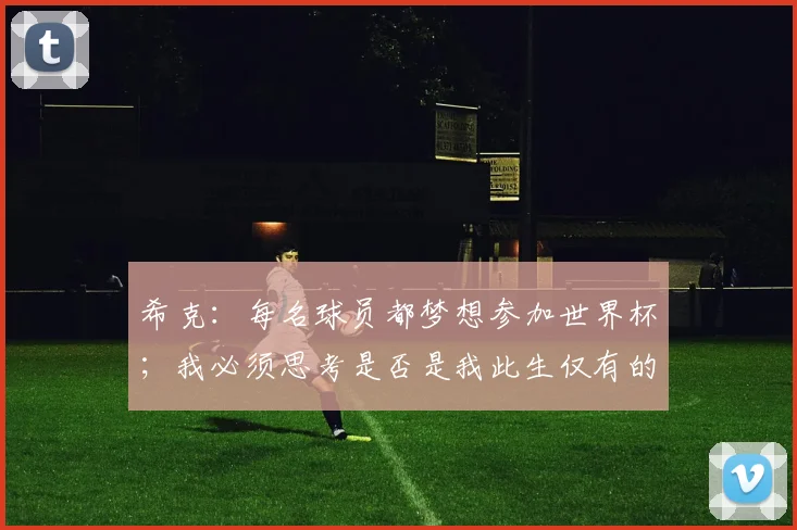 希克：每名球员都梦想参加世界杯；我必须思考是否是我此生仅有的机会
