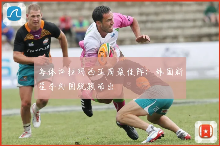 每体评拉玛西亚周最佳阵：韩国新星李民国脱颖而出