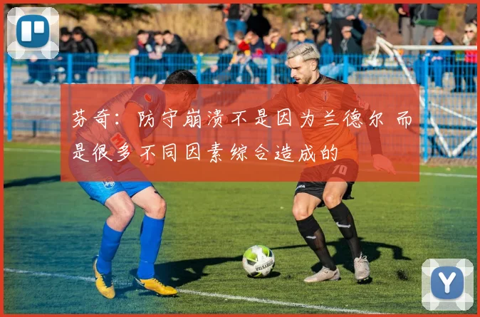 芬奇：防守崩溃不是因为兰德尔 而是很多不同因素综合造成的